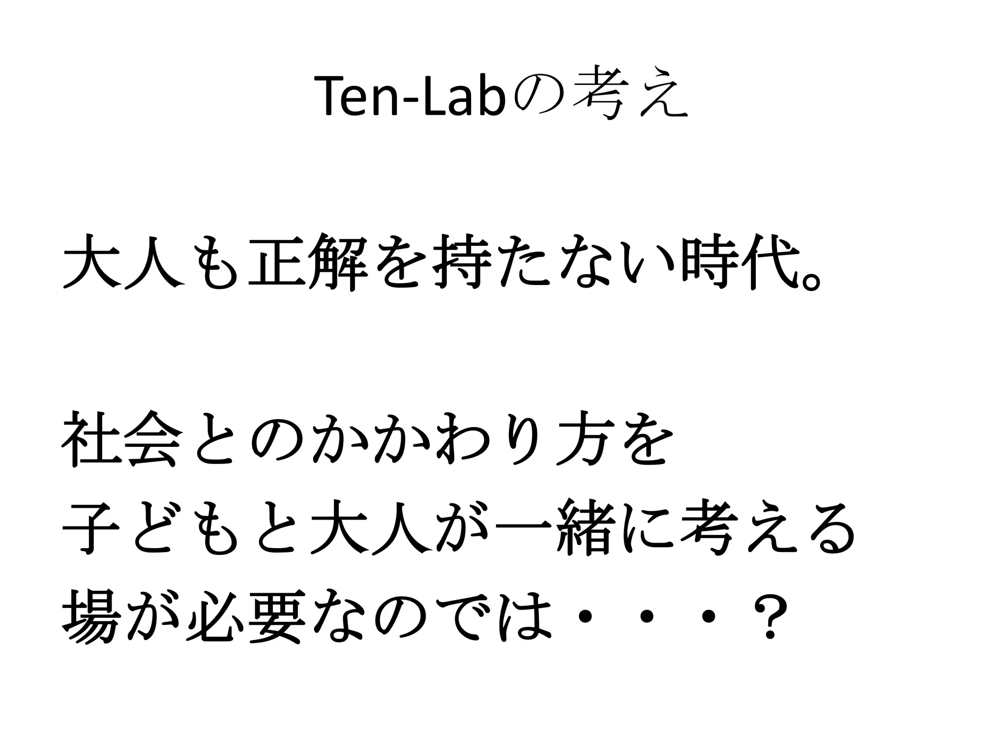 Ten-Labの考え

大人も正解を持たない時代。

社会とのかかわり方を
子どもと大人が一緒に考える
場が必要なのでは・・・？
 