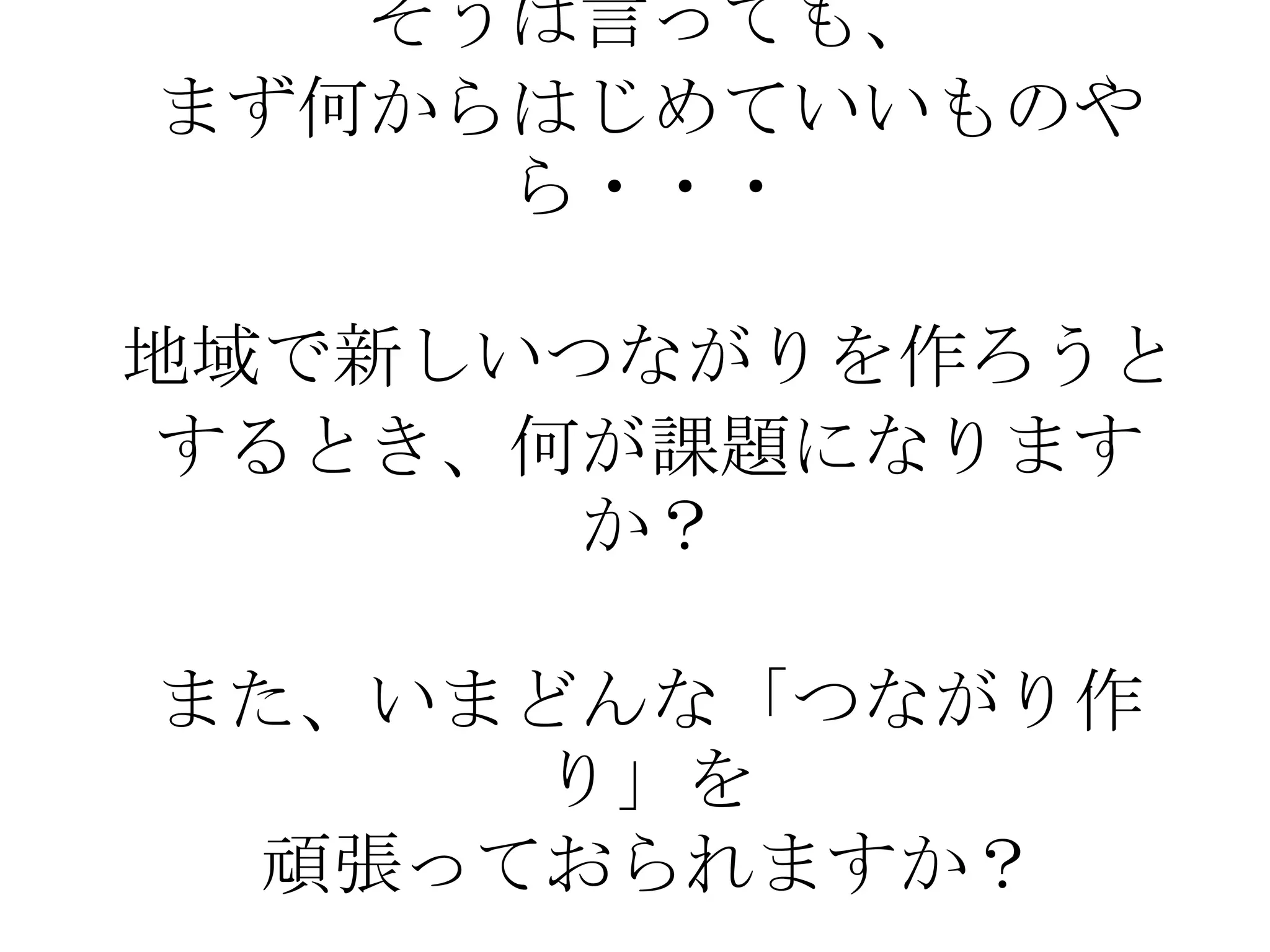 そうは言っても、
まず何からはじめていいものや
     ら・・・

地域で新しいつながりを作ろうと
 するとき、何が課題になります
       か？

また、いまどんな「つながり作
     り」を
 頑張っておられますか？
 