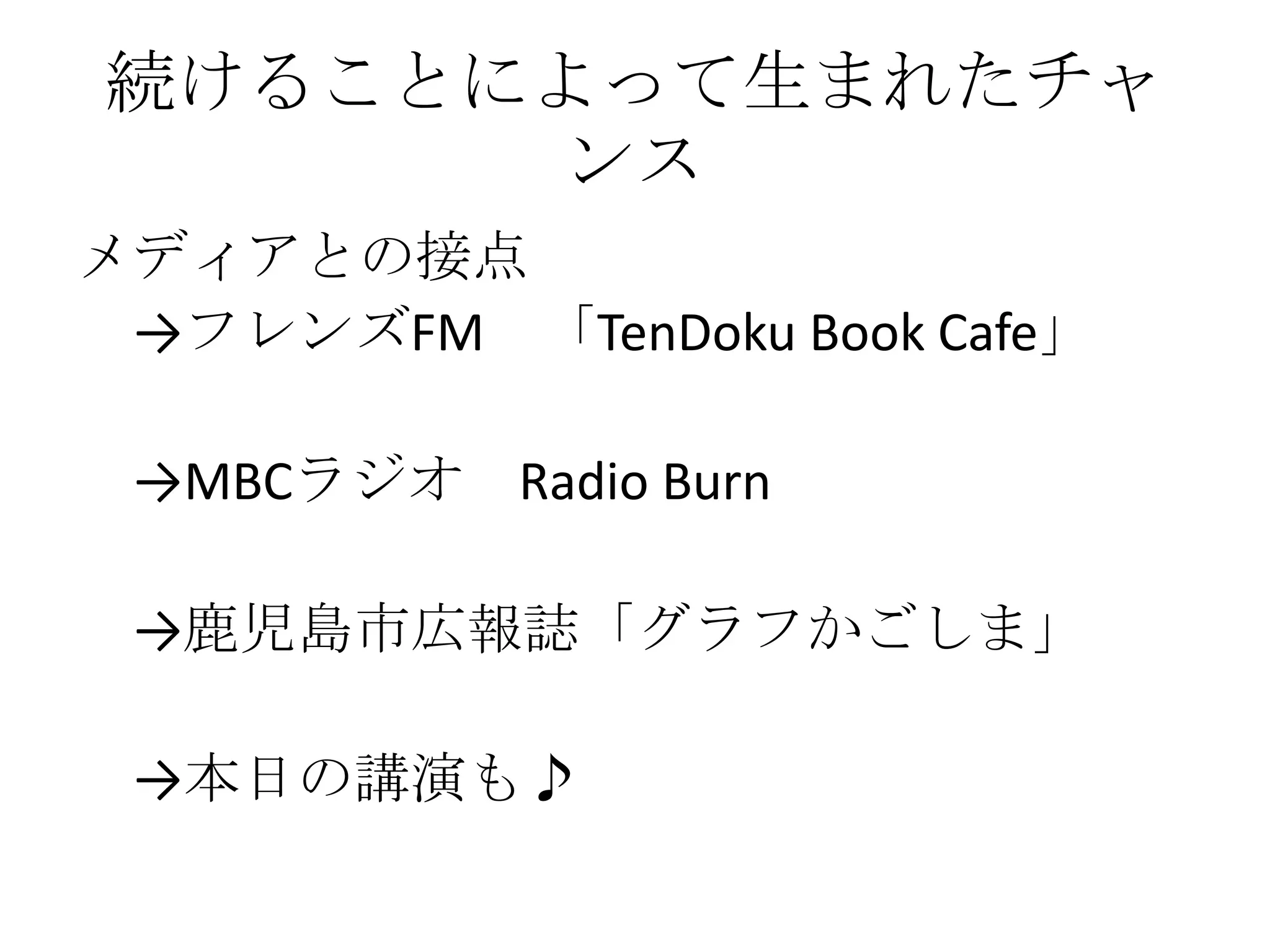 続けることによって生まれたチャ
      ンス
メディアとの接点
 →フレンズFM 「TenDoku Book Cafe」

 →MBCラジオ Radio Burn

 →鹿児島市広報誌「グラフかごしま」

 →本日の講演も♪
 