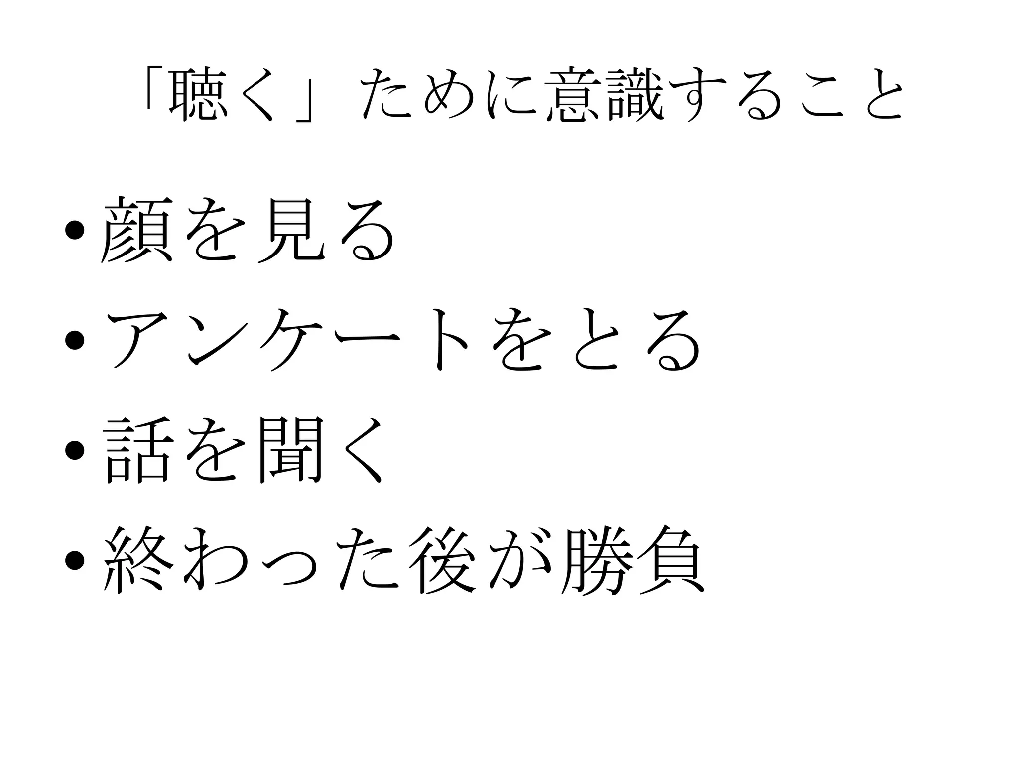 「聴く」ために意識すること

• 顔を見る
• アンケートをとる
• 話を聞く
• 終わった後が勝負
 