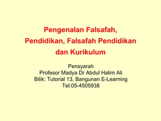 Pengenalan Falsafah,
Pendidikan, Falsafah Pendidikan
          dan Kurikulum
                   Pensyarah
    Profesor Madya Dr Abdul Halim Ali
  Bilik: Tutorial 13, Bangunan E-Learning
               Tel:05-4505938
 