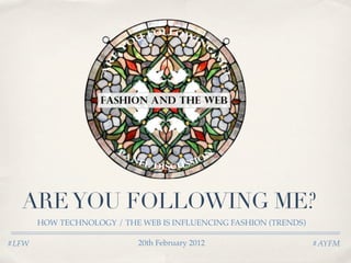 ARE YOU FOLLOWING ME?
       HOW TECHNOLOGY / THE WEB IS INFLUENCING FASHION (TRENDS)

#LFW                        20th February 2012                    #AYFM
 