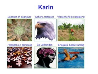 Karin
Sensitief en begripvol   Scherp, trefzeker   Verkennend en beeldend

   Verbinder




Praktisch en planmatig    Zie verbanden      Energiek, besluitvaardig
 