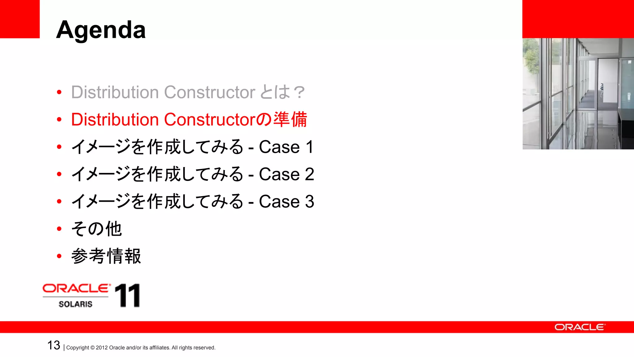 Agenda

   • Distribution Constructor とは？
   • Distribution Constructorの準備
   • イメージを作成してみる - Case 1
   • イメージを作成してみる - Case 2
   • イメージを作成してみる - Case 3
   • その他
   • 参考情報



13 | Copyright © 2012 Oracle and/or its affiliates. All rights reserved.
 
