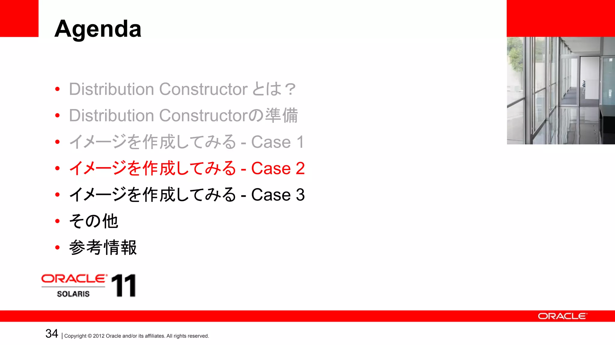 Agenda

   • Distribution Constructor とは？
   • Distribution Constructorの準備
   • イメージを作成してみる - Case 1
   • イメージを作成してみる - Case 2
   • イメージを作成してみる - Case 3
   • その他
   • 参考情報



34 | Copyright © 2012 Oracle and/or its affiliates. All rights reserved.
 
