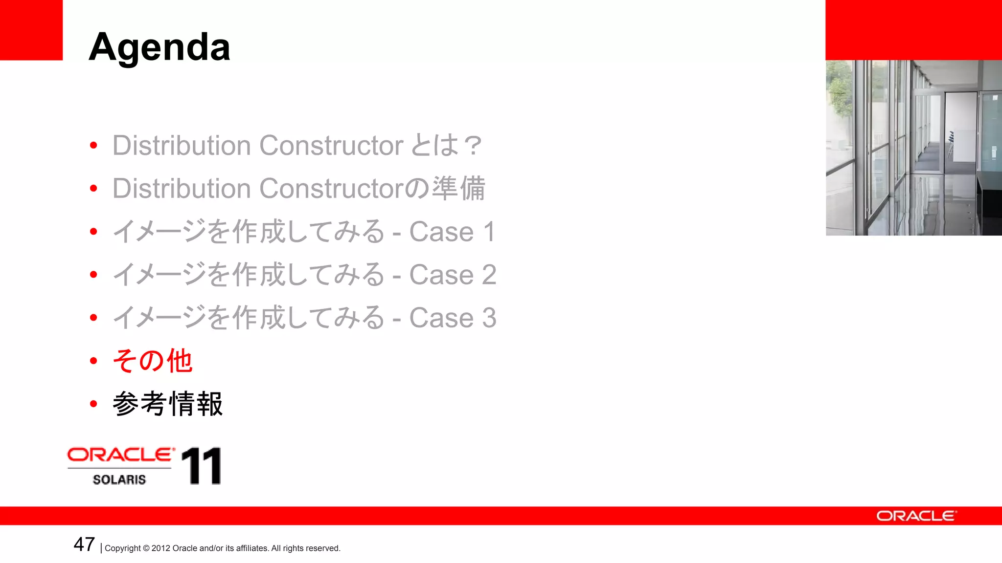 Agenda

   • Distribution Constructor とは？
   • Distribution Constructorの準備
   • イメージを作成してみる - Case 1
   • イメージを作成してみる - Case 2
   • イメージを作成してみる - Case 3
   • その他
   • 参考情報



47 | Copyright © 2012 Oracle and/or its affiliates. All rights reserved.
 