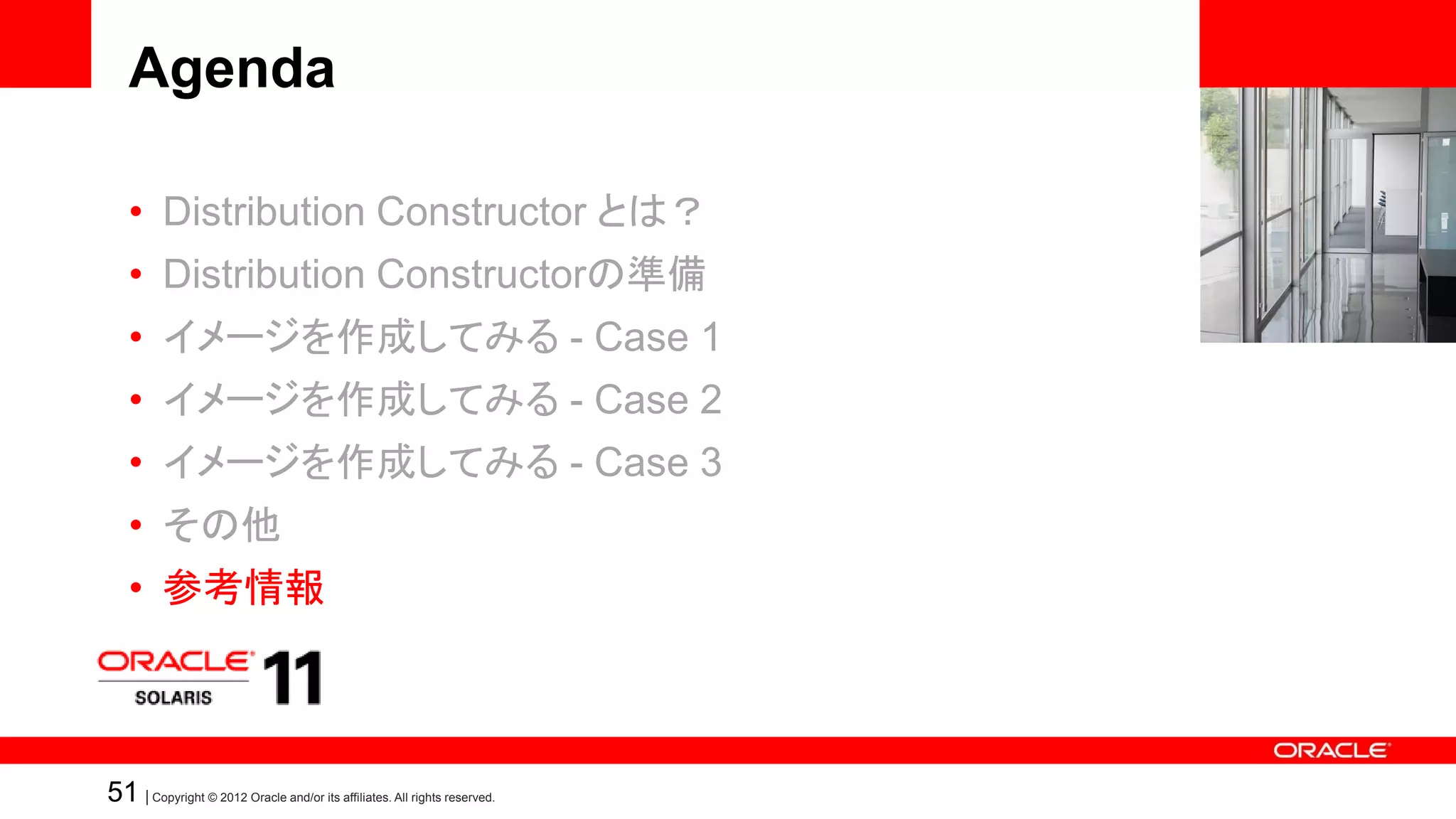 Agenda

   • Distribution Constructor とは？
   • Distribution Constructorの準備
   • イメージを作成してみる - Case 1
   • イメージを作成してみる - Case 2
   • イメージを作成してみる - Case 3
   • その他
   • 参考情報



51 | Copyright © 2012 Oracle and/or its affiliates. All rights reserved.
 