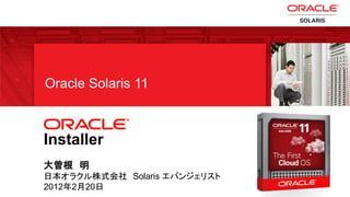 Oracle Solaris 11



    Installer
    大曽根 明
    日本オラクル株式会社 Solaris エバンジェリスト
3
    2012年2月20日 Copyright © 2012 Oracle and/or its affiliates. All rights reserved.
 