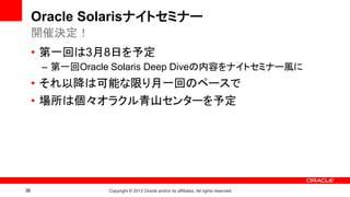 Oracle Solarisナイトセミナー
     開催決定！
     • 第一回は3月8日を予定
      – 第一回Oracle Solaris Deep Diveの内容をナイトセミナー風に
     • それ以降は可能な限り月一回のペースで
     • 場所は個々オラクル青山センターを予定




36              Copyright © 2012 Oracle and/or its affiliates. All rights reserved.
 