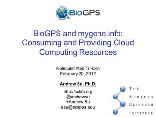 BioGPS and mygene.info:
Consuming and Providing Cloud
    Computing Resources
        Molecular Med Tri-Con
         February 20, 2012

         Andrew Su, Ph.D.
           http://sulab.org
            @andrewsu
            +Andrew Su
          asu@scripps.edu
 