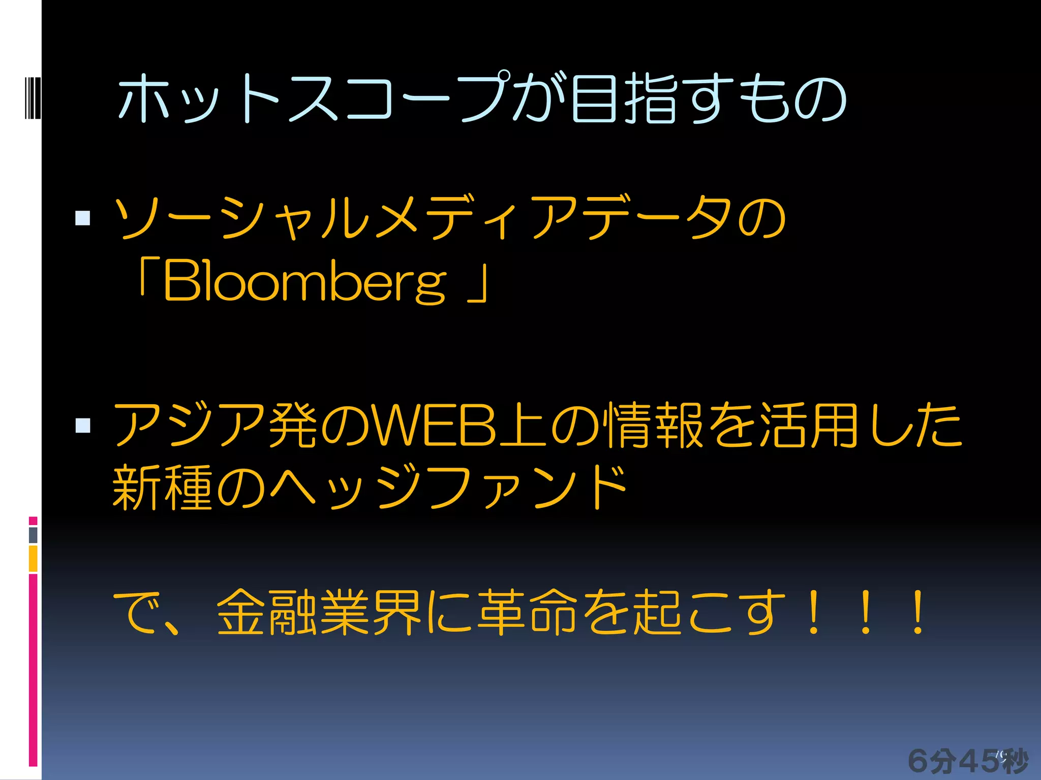 ホットスコープが目指すもの

 ソーシャルメディアデータの
「Bloomberg 」

 アジア発のWEB上の情報を活用した
新種のヘッジファンド

で、金融業界に革命を起こす！！！

                  ６分４５秒
                      79
 