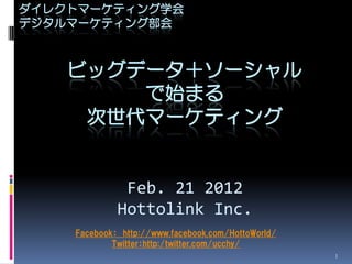 ダイレクトマーケティング学会
デジタルマーケティング部会



    ビッグデータ＋ソーシャル
        で始まる
     次世代マーケティング


              Feb. 21 2012
             Hottolink Inc.
    Facebook： http://www.facebook.com/HottoWorld/
            Twitter：http:/twitter.com/ucchy/
                                                    1
 