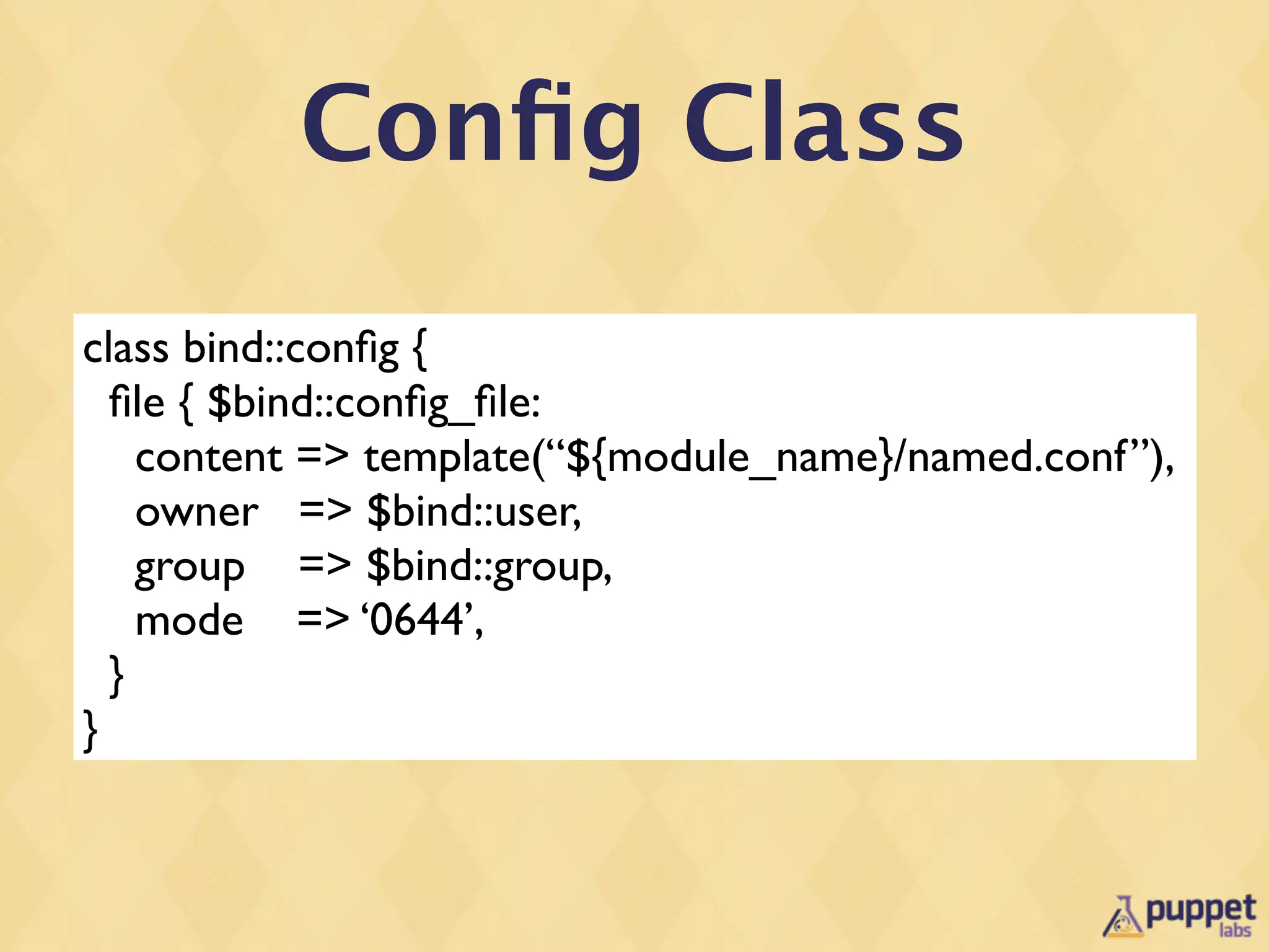Conﬁg Class
class bind::conﬁg {
  ﬁle { $bind::conﬁg_ﬁle:
    content => template(“${module_name}/named.conf”),
    owner => $bind::user,
    group => $bind::group,
    mode => ‘0644’,
  }
}
 