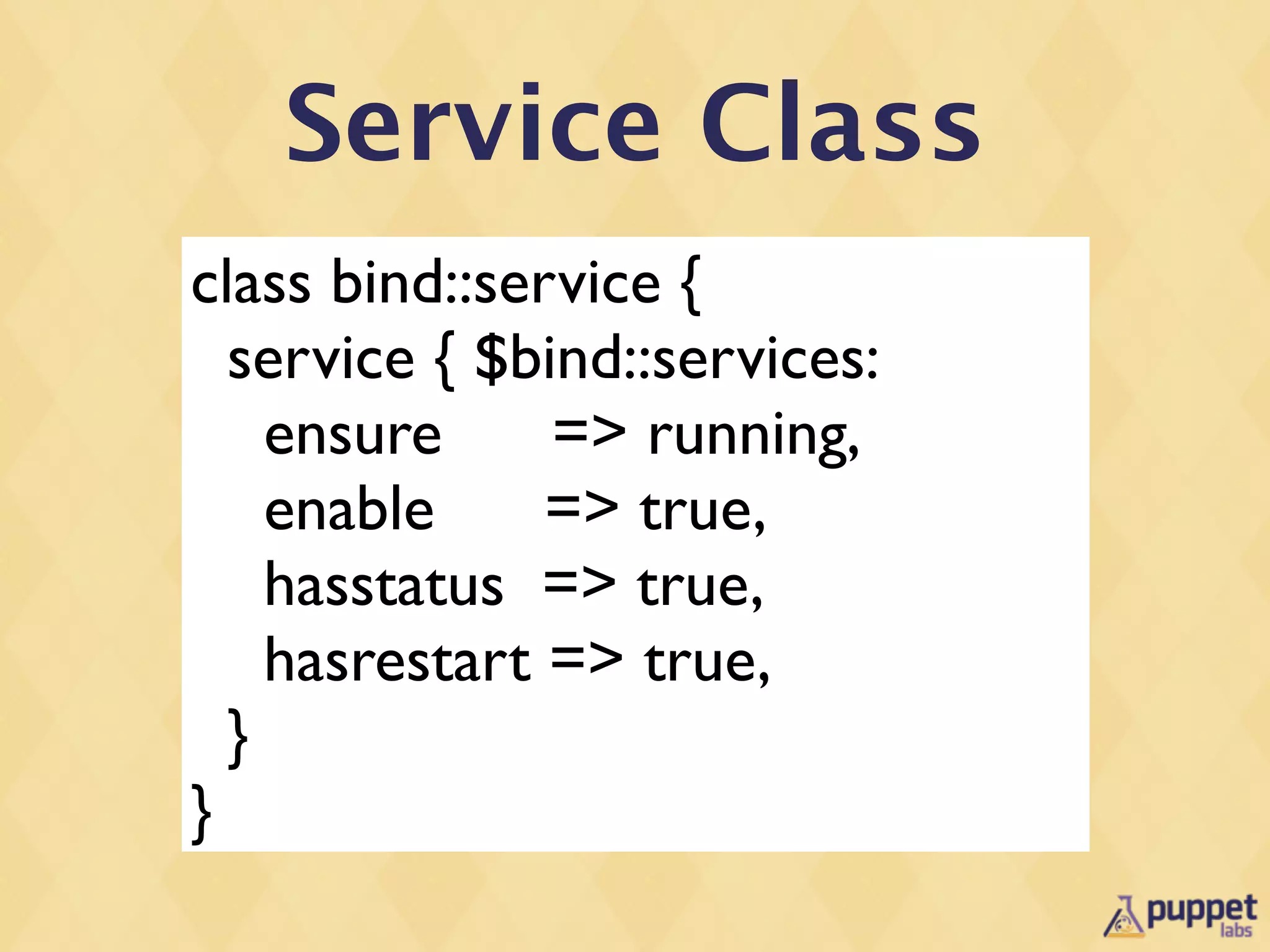 Service Class
class bind::service {
  service { $bind::services:
    ensure     => running,
    enable     => true,
    hasstatus => true,
    hasrestart => true,
  }
}
 