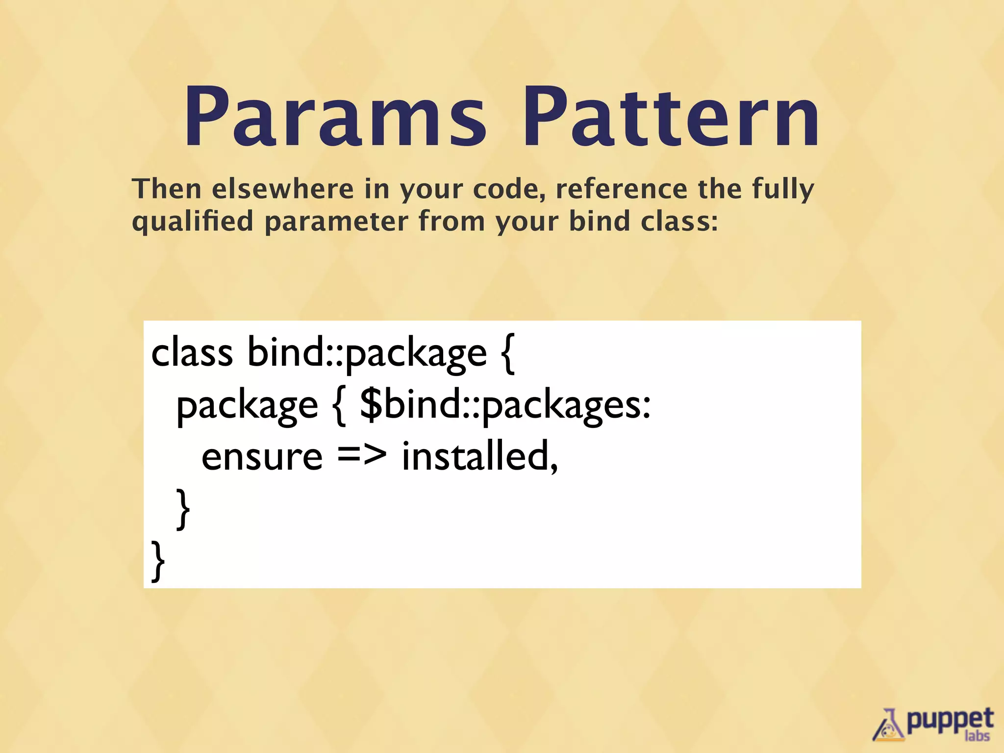 Params Pattern
Then elsewhere in your code, reference the fully
qualiﬁed parameter from your bind class:



 class bind::package {
   package { $bind::packages:
     ensure => installed,
   }
 }
 