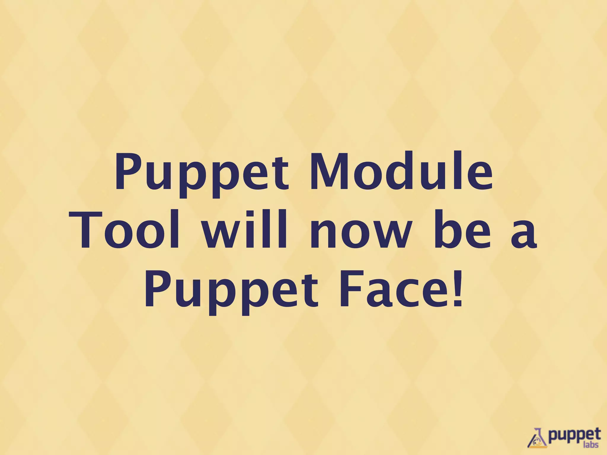 Puppet Module
Tool will now be a
  Puppet Face!
 