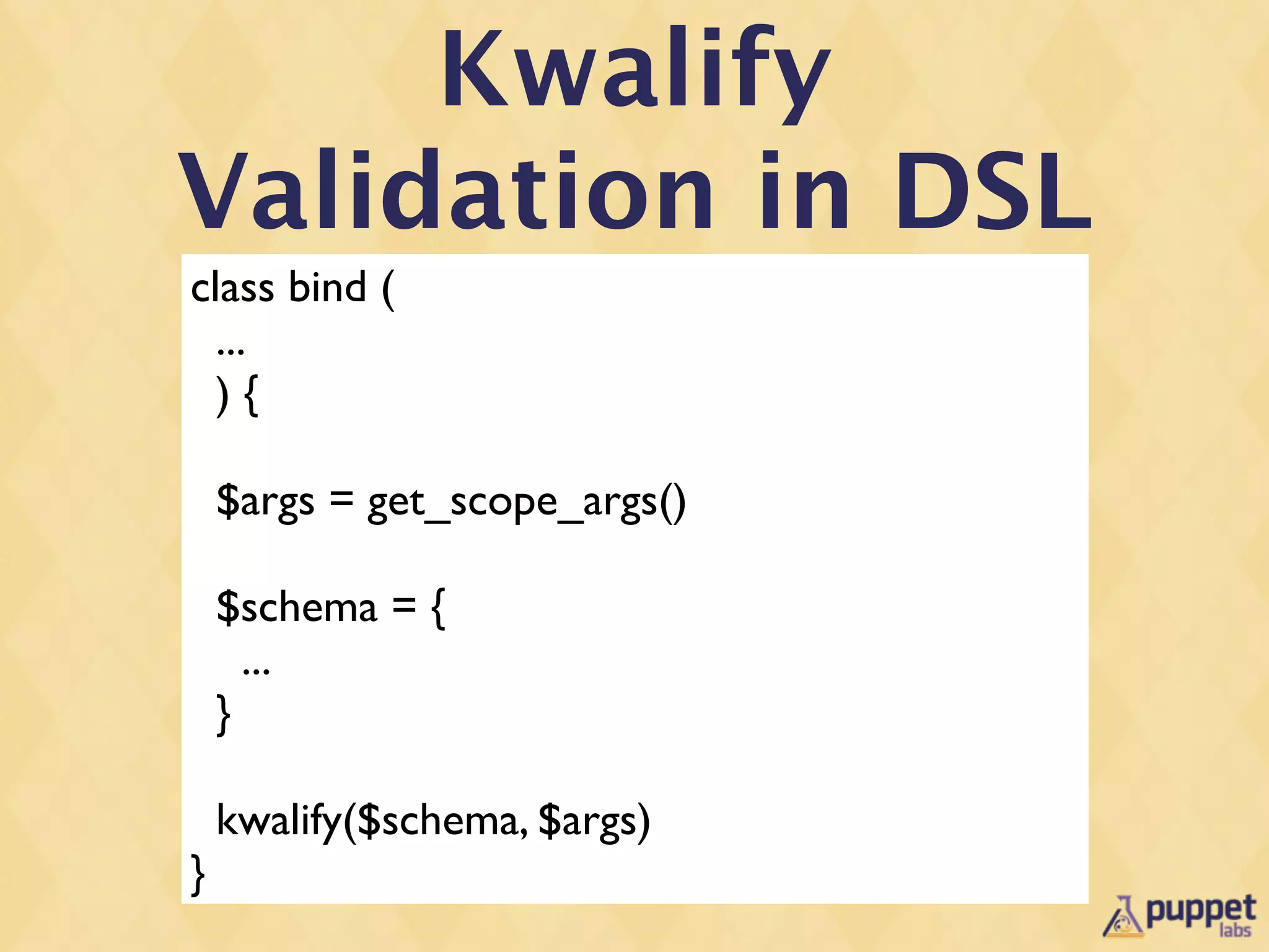 Kwalify
Validation in DSL
class bind (
  ...
  ){

    $args = get_scope_args()

    $schema = {
      ...
    }

    kwalify($schema, $args)
}
 