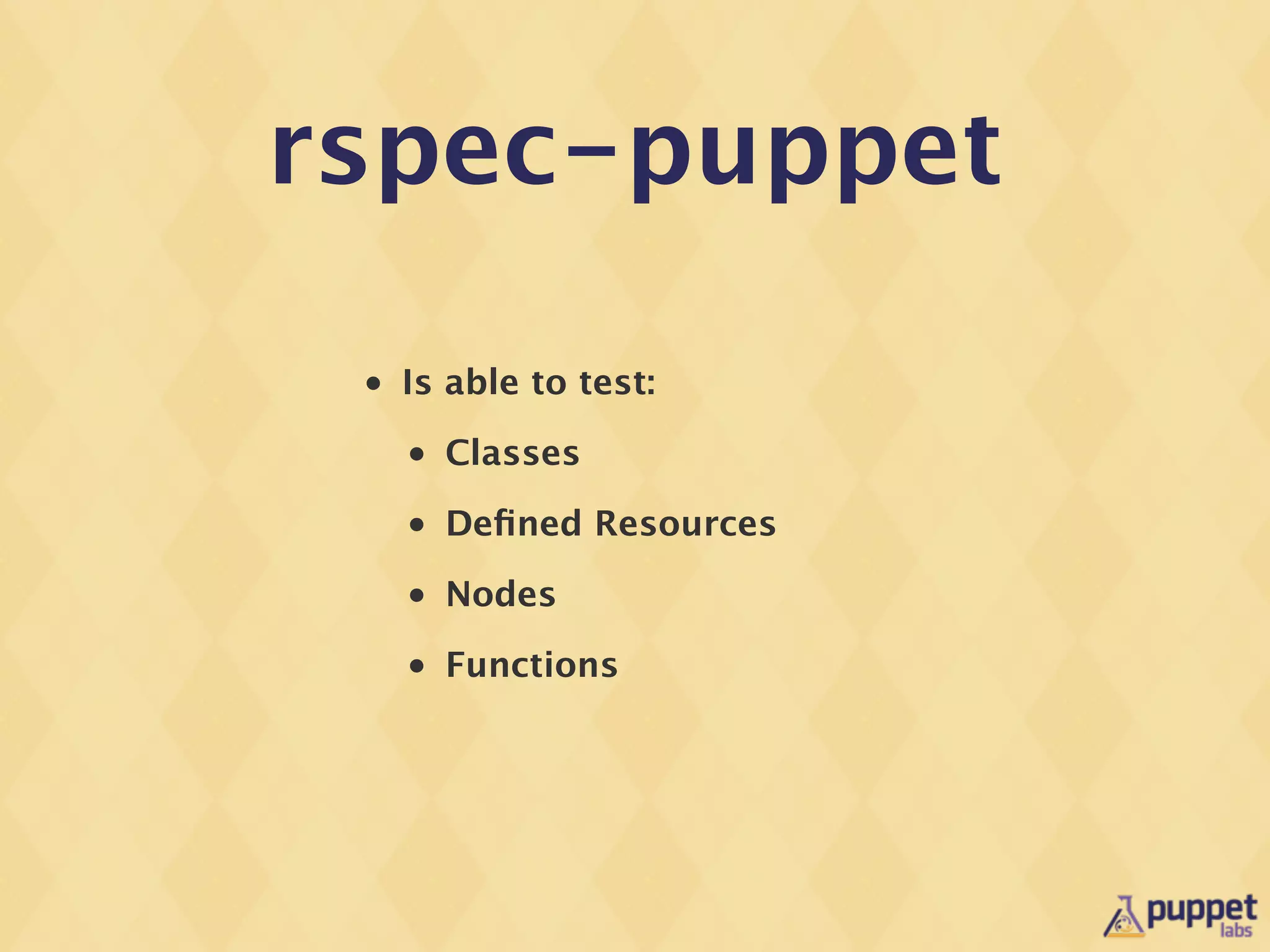 rspec-puppet

 •   Is able to test:
     •   Classes
     •   Deﬁned Resources
     •   Nodes
     •   Functions
 