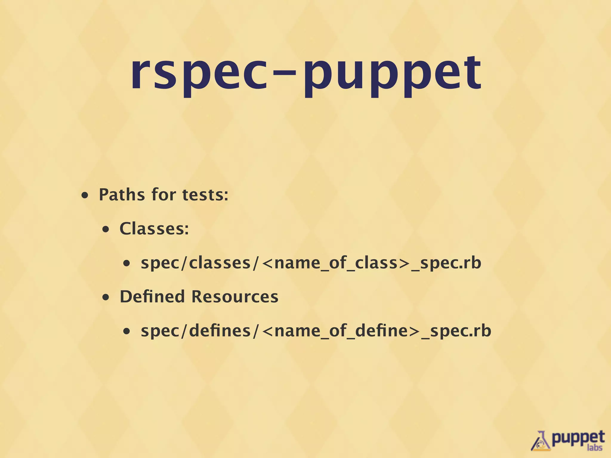 rspec-puppet

•   Paths for tests:
    •   Classes:
        •   spec/classes/<name_of_class>_spec.rb
    •   Deﬁned Resources
        •   spec/deﬁnes/<name_of_deﬁne>_spec.rb
 