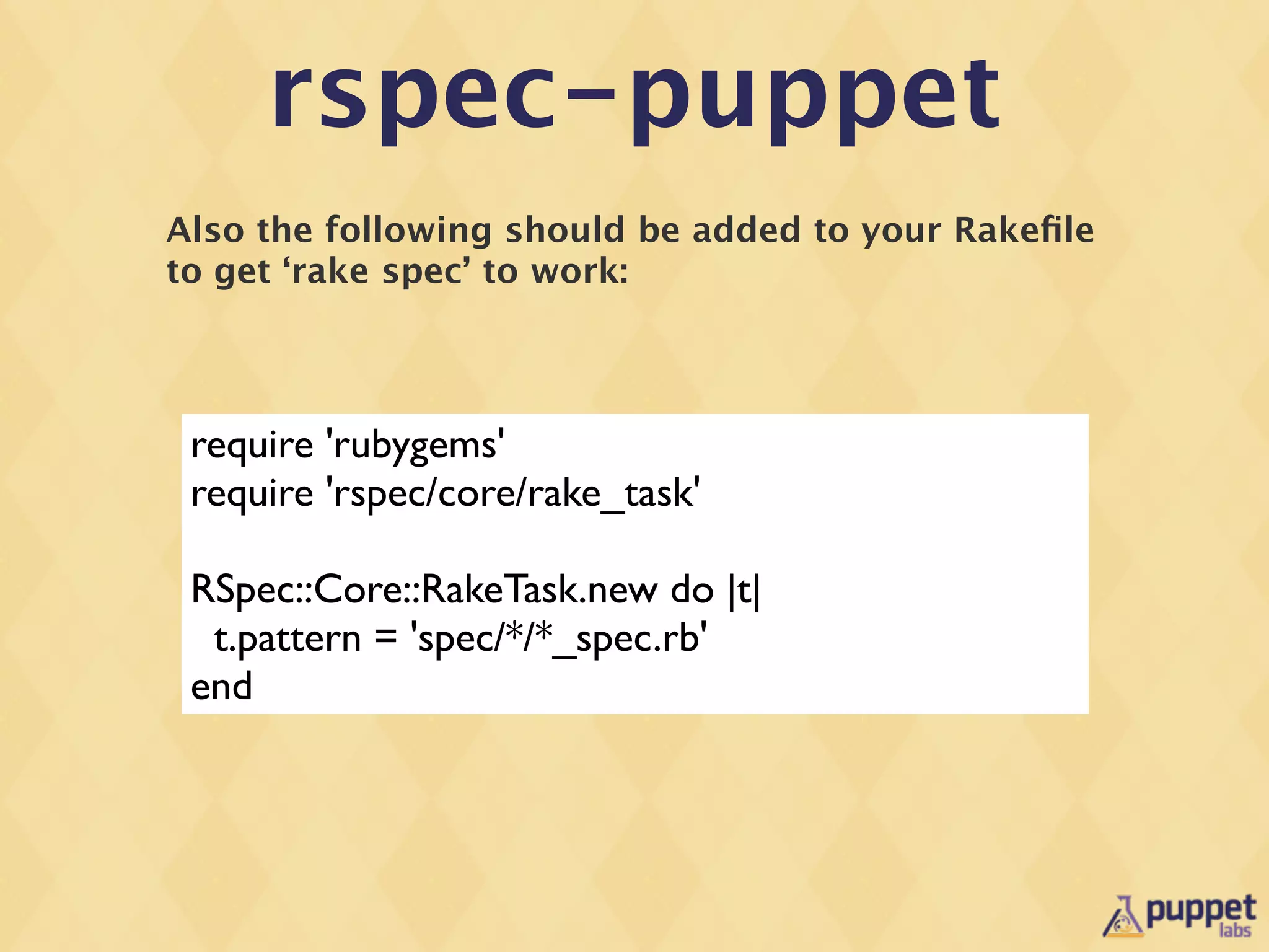 rspec-puppet
Also the following should be added to your Rakeﬁle
to get ‘rake spec’ to work:




 require 'rubygems'
 require 'rspec/core/rake_task'

 RSpec::Core::RakeTask.new do |t|
  t.pattern = 'spec/*/*_spec.rb'
 end
 