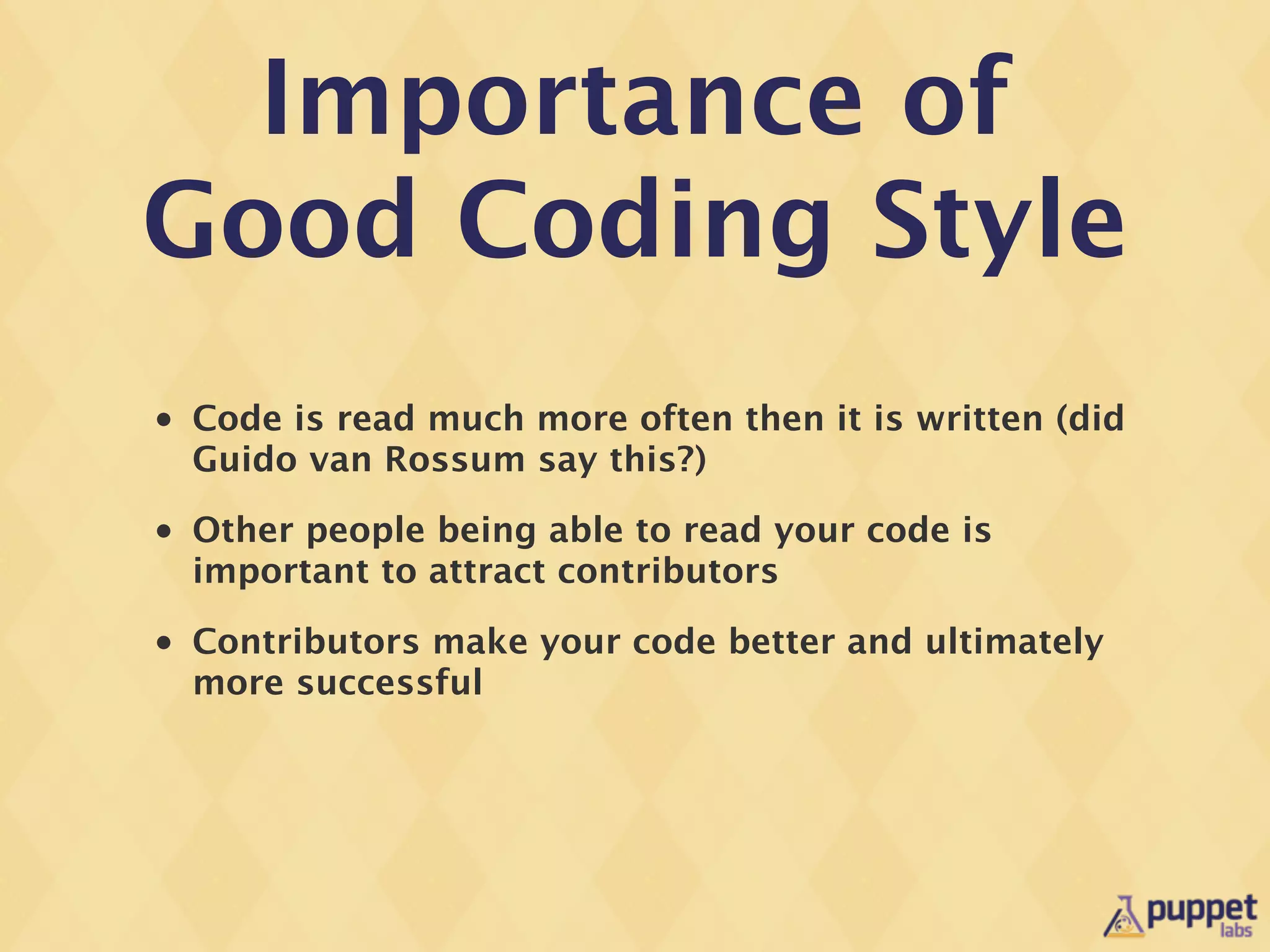 Importance of
Good Coding Style
•   Code is read much more often then it is written (did
    Guido van Rossum say this?)
•   Other people being able to read your code is
    important to attract contributors
•   Contributors make your code better and ultimately
    more successful
 