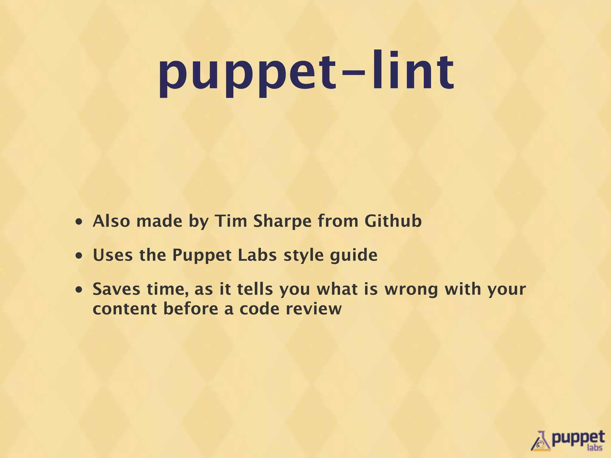 puppet-lint

•   Also made by Tim Sharpe from Github
•   Uses the Puppet Labs style guide
•   Saves time, as it tells you what is wrong with your
    content before a code review
 
