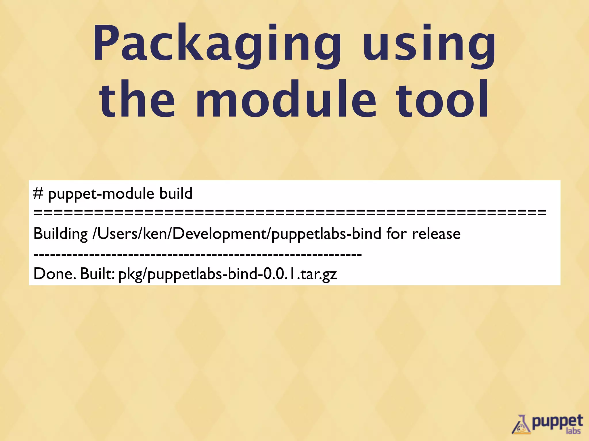 Packaging using
      the module tool
# puppet-module build
===================================================
Building /Users/ken/Development/puppetlabs-bind for release
-----------------------------------------------------------
Done. Built: pkg/puppetlabs-bind-0.0.1.tar.gz
 