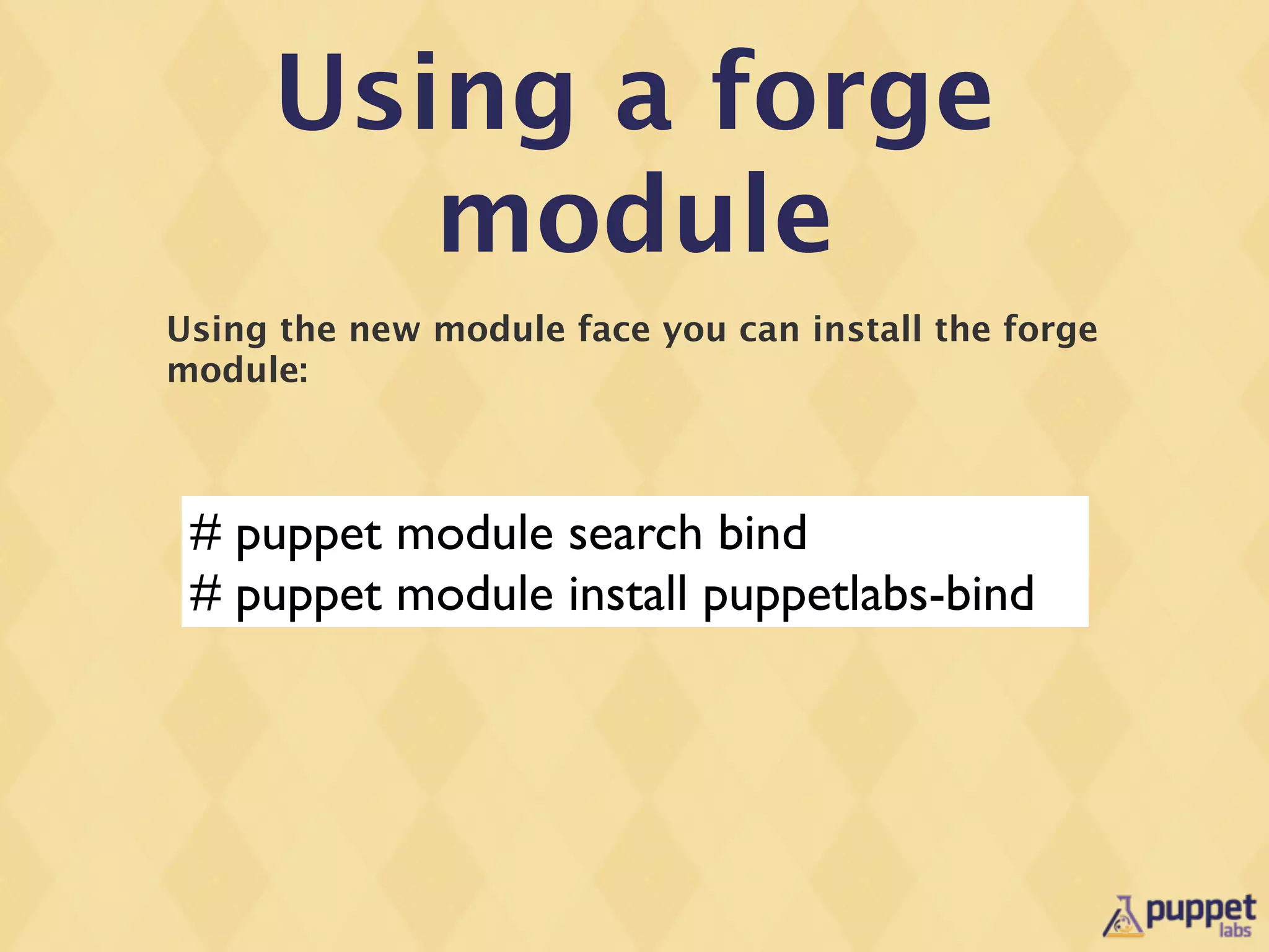 Using a forge
        module
Using the new module face you can install the forge
module:



 # puppet module search bind
 # puppet module install puppetlabs-bind
 