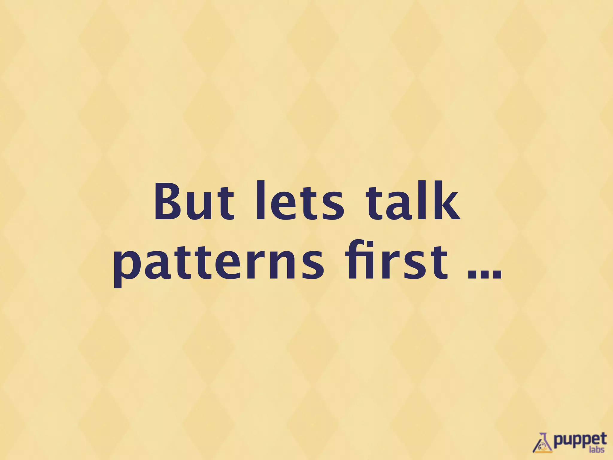 But lets talk
patterns ﬁrst ...
 