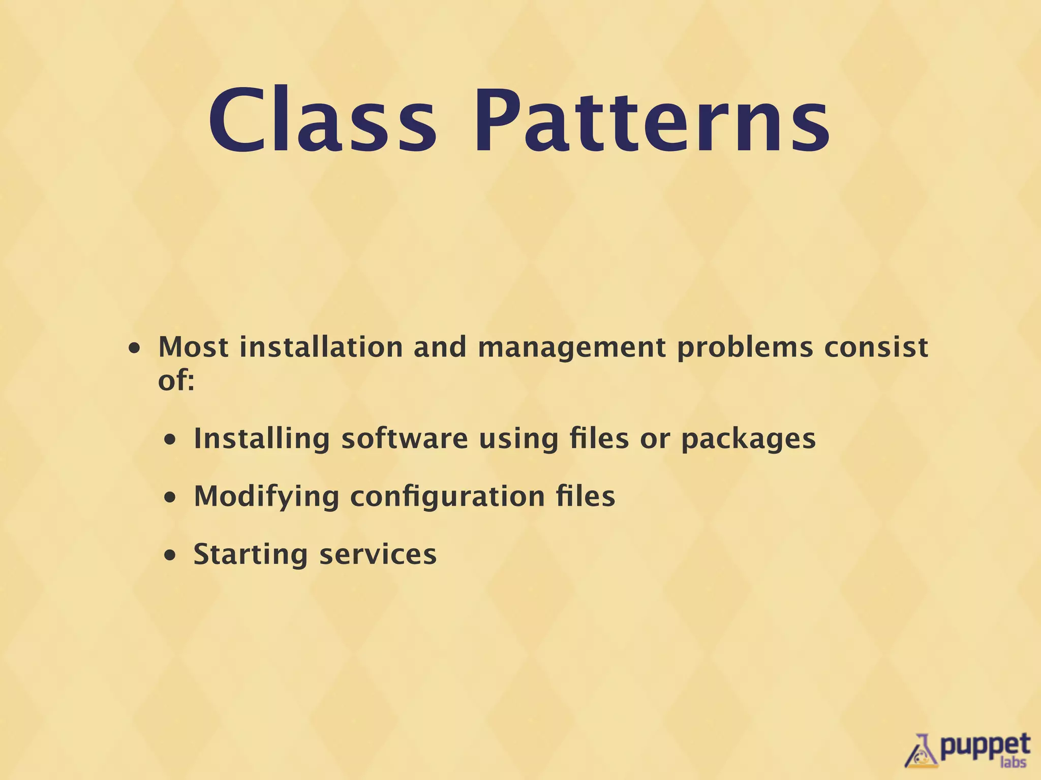Class Patterns

•   Most installation and management problems consist
    of:
    •   Installing software using ﬁles or packages
    •   Modifying conﬁguration ﬁles
    •   Starting services
 