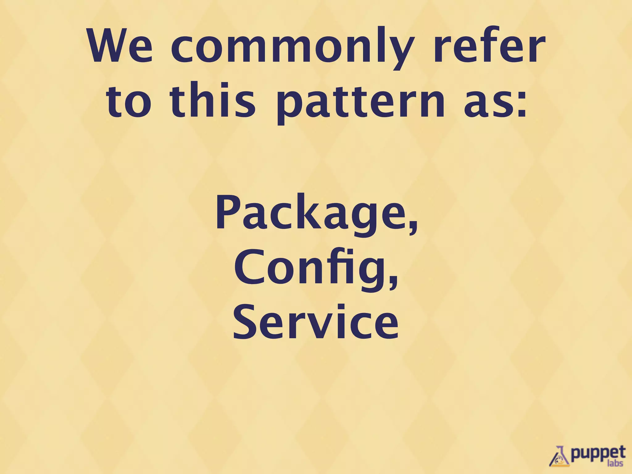 We commonly refer
to this pattern as:

     Package,
      Conﬁg,
      Service
 