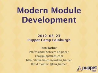 Modern Module
 Development
       2012-03-23
  Puppet Camp Edinburgh

            Ken Barber
   Professional Services Engineer
       ken@puppetlabs.com
 http://linkedin.com/in/ken_barber
     IRC & Twitter: @ken_barber
 
