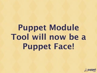 Puppet Module
Tool will now be a
  Puppet Face!
 