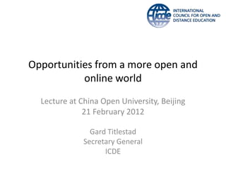 Opportunities from a more open and
           online world
  Lecture at China Open University, Beijing
              21 February 2012

                Gard Titlestad
              Secretary General
                    ICDE
 