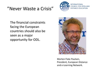 ”Never Waste a Crisis”

 The financial constraints
 facing the European
 countries should also be
 seen as a major
 opportunity for ODL.




                             Morten Flate Paulsen,
                             President, European Distance
                             and e-Learning Network.
 
