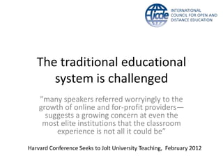 The traditional educational
      system is challenged
    ”many speakers referred worryingly to the
    growth of online and for-profit providers—
      suggests a growing concern at even the
     most elite institutions that the classroom
         experience is not all it could be”
Harvard Conference Seeks to Jolt University Teaching, February 2012
 