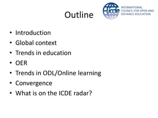 Outline
•   Introduction
•   Global context
•   Trends in education
•   OER
•   Trends in ODL/Online learning
•   Convergence
•   What is on the ICDE radar?
 
