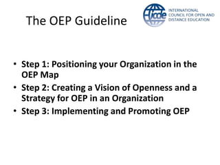 The OEP Guideline


• Step 1: Positioning your Organization in the
  OEP Map
• Step 2: Creating a Vision of Openness and a
  Strategy for OEP in an Organization
• Step 3: Implementing and Promoting OEP
 