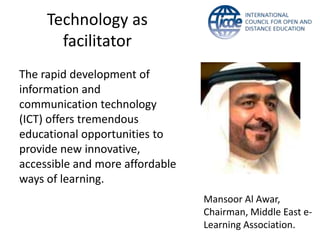 Technology as
       facilitator
The rapid development of
information and
communication technology
(ICT) offers tremendous
educational opportunities to
provide new innovative,
accessible and more affordable
ways of learning.
                                 Mansoor Al Awar,
                                 Chairman, Middle East e-
                                 Learning Association.
 