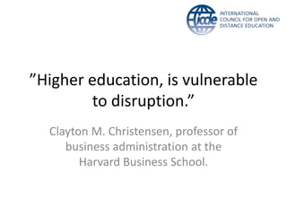 ”Higher education, is vulnerable
        to disruption.”
  Clayton M. Christensen, professor of
     business administration at the
        Harvard Business School.
 