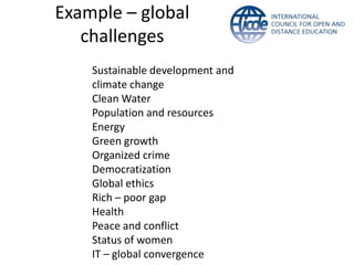 Example – global
   challenges
    Sustainable development and
    climate change
    Clean Water
    Population and resources
    Energy
    Green growth
    Organized crime
    Democratization
    Global ethics
    Rich – poor gap
    Health
    Peace and conflict
    Status of women
    IT – global convergence
 