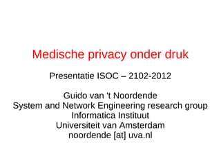 Medische privacy onder druk
        Presentatie ISOC – 2102-2012

           Guido van 't Noordende
System and Network Engineering research group
             Informatica Instituut
         Universiteit van Amsterdam
            noordende [at] uva.nl
 