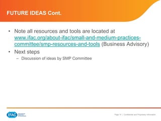 FUTURE IDEAS Cont.


• Note all resources and tools are located at
  www.ifac.org/about-ifac/small-and-medium-practices-
  committee/smp-resources-and-tools (Business Advisory)
• Next steps
   – Discussion of ideas by SMP Committee




                                            Page 14 | Confidential and Proprietary Information
 