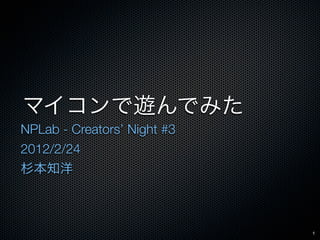 マイコンで遊んでみた
NPLab - Creators’ Night #3
2012/2/24
杉本知洋



                             1
 