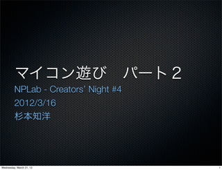 マイコン遊び パート２
         NPLab - Creators’ Night #4
         2012/3/16
         杉本知洋




Wednesday, March 21, 12               1
 