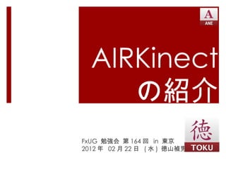 AIRKinect の紹介 FxUG  勉強会 第 164 回  in  東京 2012 年  02 月 22 日  ( 水 )  徳山禎男 