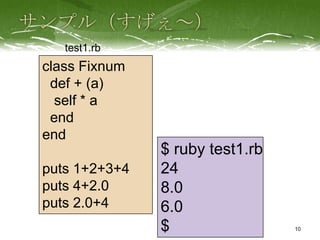 test1.rb
class Fixnum
 def + (a)
  self * a
 end
end
               $ ruby test1.rb
puts 1+2+3+4   24
puts 4+2.0     8.0
puts 2.0+4     6.0
               $                 10
 