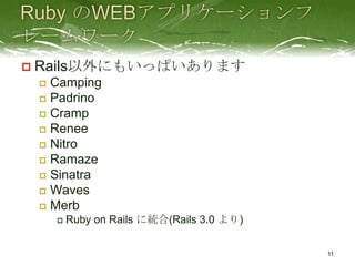    Rails以外にもいっぱいあります
     Camping
     Padrino
     Cramp
     Renee
     Nitro
     Ramaze
     Sinatra
     Waves
     Merb
           Ruby on Rails に統合(Rails 3.0 より)


                                              11
 