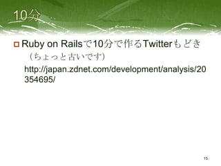  Ruby   on Railsで10分で作るTwitterもどき
  （ちょっと古いです）
  http://japan.zdnet.com/development/analysis/20
  354695/




                                               15
 
