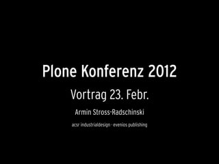 Plone Konferenz 2012
Vortrag 23. Febr.
Armin Stross-Radschinski
acsr industrialdesign · evenios publishing
 